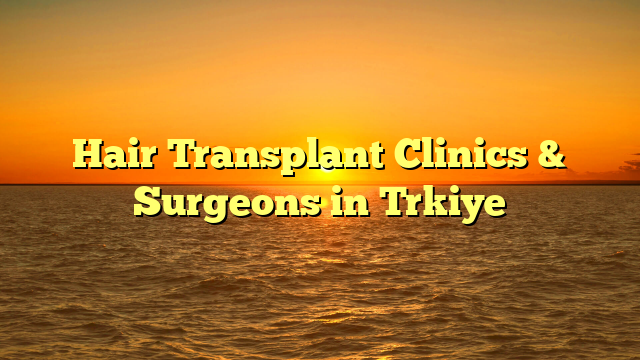 You are currently viewing Hair Transplant Clinics & Surgeons in Trkiye
