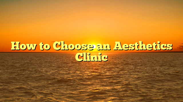 You are currently viewing How to Choose an Aesthetics Clinic