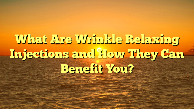 You are currently viewing What Are Wrinkle Relaxing Injections and How They Can Benefit You?