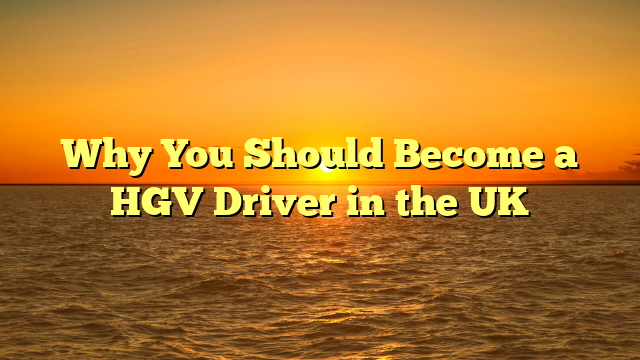 You are currently viewing Why You Should Become a HGV Driver in the UK